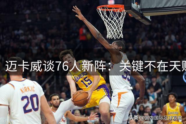 迈卡威谈76人新阵：关键不在天赋，在磨合